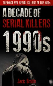 1990s – A Decade of Serial Killers: The Most Evil Serial Killers of the 1990s (American Serial Killer Antology by Decade)