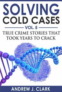 Solving Cold Cases Vol. 5: True Crime Stories that Took Years to Crack (True Crime Cold Cases Solved)