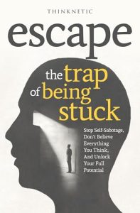 Escape The Trap Of Being Stuck: Stop Self-Sabotage, Don’t Believe Everything You Think, And Unlock Your Full Potential