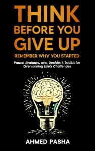 Think Before You Give Up : Remember Why You Started: Pause, Evaluate and Decide: A Toolkit for Overcoming Life’s Challenges